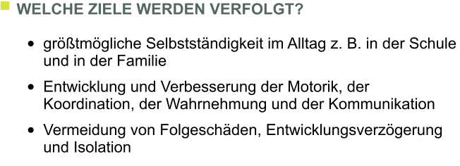 WELCHE ZIELE WERDEN VERFOLGT?  	grtmgliche Selbststndigkeit im Alltag z. B. in der Schule und in der Familie  	Entwicklung und Verbesserung der Motorik, der Koordination, der Wahrnehmung und der Kommunikation  	Vermeidung von Folgeschden, Entwicklungsverzgerung und Isolation